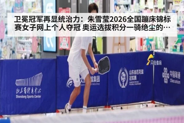 卫冕冠军再显统治力：朱雪莹2026全国蹦床锦标赛女子网上个人夺冠 奥运选拔积分一骑绝尘的制胜密码