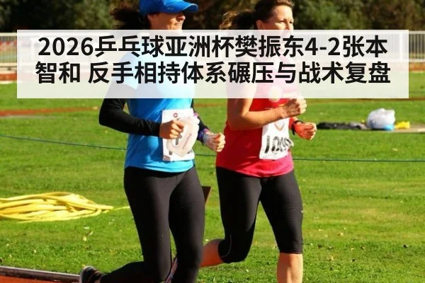 2026乒乓球亚洲杯樊振东4-2张本智和 反手相持体系碾压与战术复盘