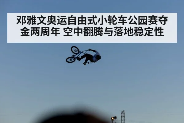 邓雅文奥运自由式小轮车公园赛夺金两周年 空中翻腾与落地稳定性