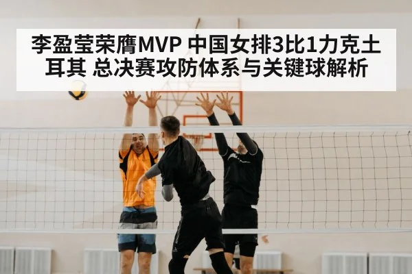 李盈莹荣膺MVP 中国女排3比1力克土耳其 总决赛攻防体系与关键球解析