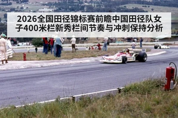 2026全国田径锦标赛前瞻中国田径队女子400米栏新秀栏间节奏与冲刺保持分析