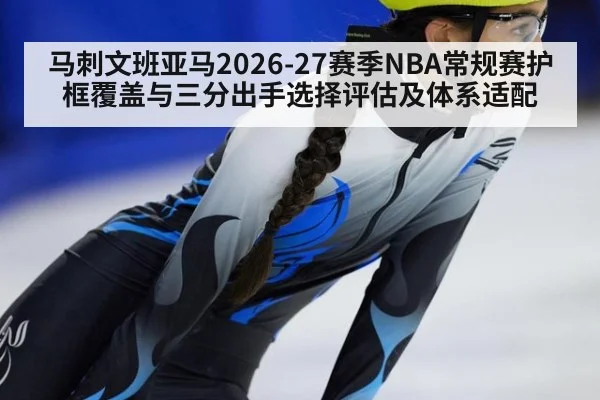 马刺文班亚马2026-27赛季NBA常规赛护框覆盖与三分出手选择评估及体系适配