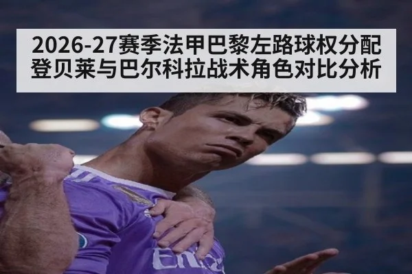 2026-27赛季法甲巴黎左路球权分配 登贝莱与巴尔科拉战术角色对比分析