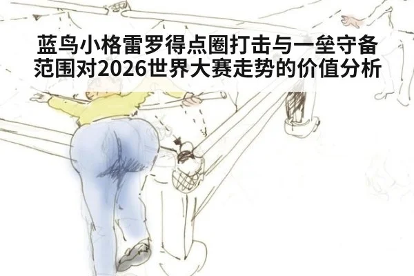 蓝鸟小格雷罗得点圈打击与一垒守备范围对2026世界大赛走势的价值分析